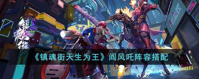 镇魂街天生为王阎风吒怎么搭配？阎风吒搭配攻略分享