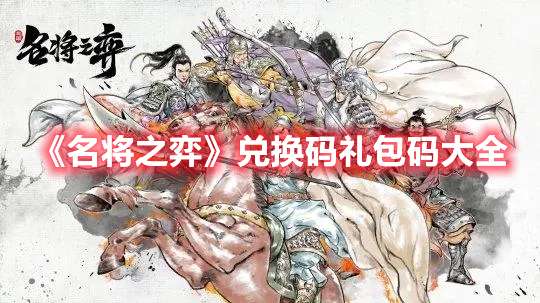 名将之弈最新福利有哪些？名将之弈兑换码礼包码大全一览