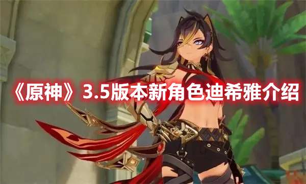 原神3.5版本新角色迪希雅怎么样？原神3.5版本新角色迪希雅介绍 