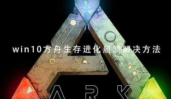 Win10玩方舟生存进化经常性出现崩溃怎么办？