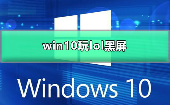Win10电脑玩LOL出现黑屏怎么办