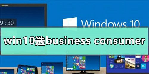 Win10系统business和consumer有什么区别？
