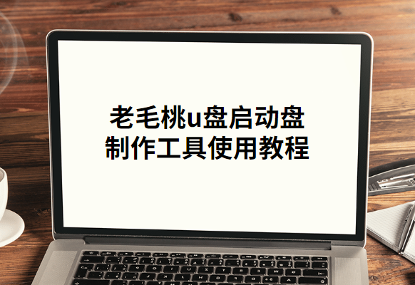 老毛桃u盘启动盘制作工具的操作教程分享
