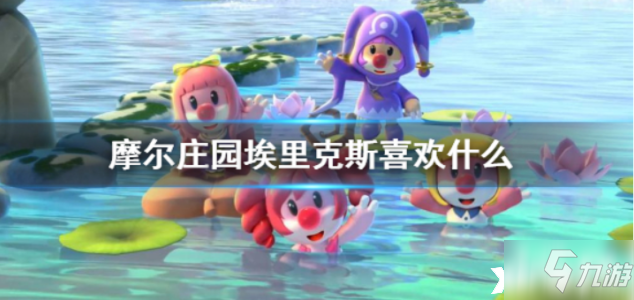 《摩尔庄园》埃里克斯喜欢的内容有什么值得关注_摩尔庄园手游