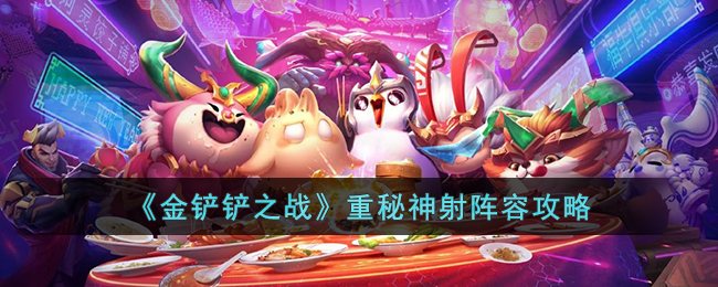 金铲铲之战重秘神射阵容全面讲解_金铲铲之战重秘神射阵容教学